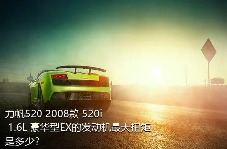 力帆520 2008款 520i 1.6L 豪华型EX的发动机最大扭矩是多少？