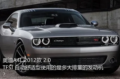 奥迪A4L 2012款 2.0 TFSI 自动舒适型使用的是多大排量的发动机？