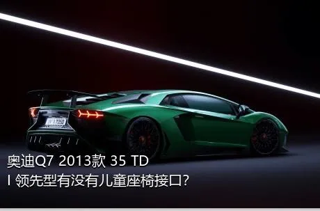 奥迪Q7 2013款 35 TDI 领先型有没有儿童座椅接口？