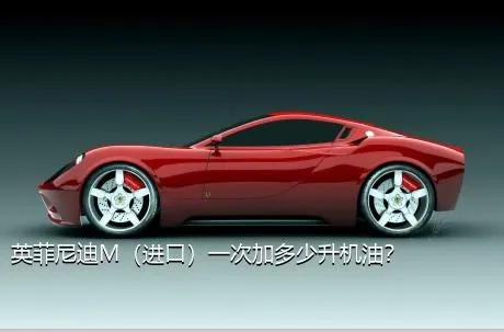 英菲尼迪M（进口）一次加多少升机油？