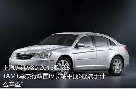 上汽大通V80 2016款 2.5TAMT尊杰行政国IV长轴中顶6座属于什么车型？