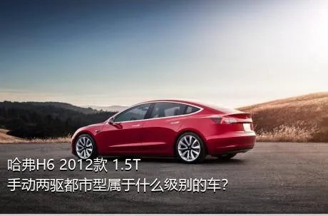 哈弗H6 2012款 1.5T 手动两驱都市型属于什么级别的车？
