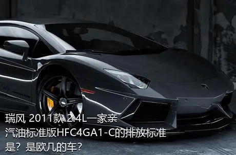 瑞风 2011款 2.4L一家亲 汽油标准版HFC4GA1-C的排放标准是？是欧几的车？
