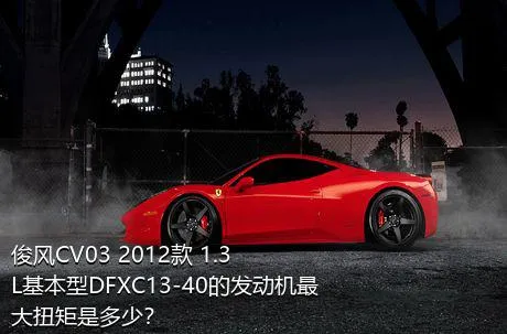 俊风CV03 2012款 1.3L基本型DFXC13-40的发动机最大扭矩是多少？