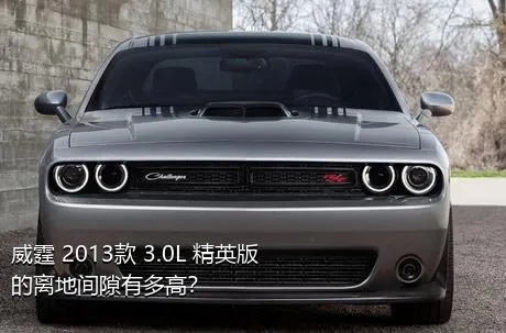 威霆 2013款 3.0L 精英版的离地间隙有多高？