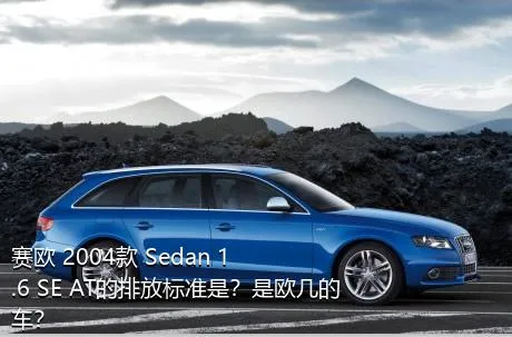 赛欧 2004款 Sedan 1.6 SE AT的排放标准是？是欧几的车？