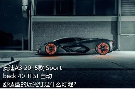 奥迪A3 2015款 Sportback 40 TFSI 自动舒适型的近光灯是什么灯泡？