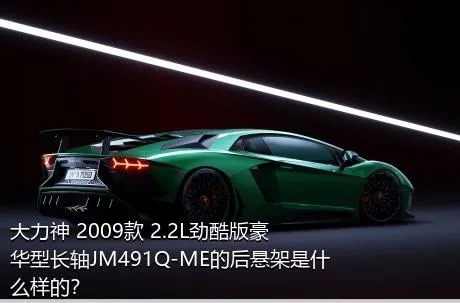 大力神 2009款 2.2L劲酷版豪华型长轴JM491Q-ME的后悬架是什么样的？
