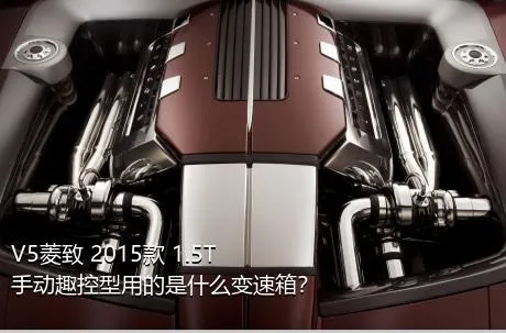 V5菱致 2015款 1.5T 手动趣控型用的是什么变速箱？