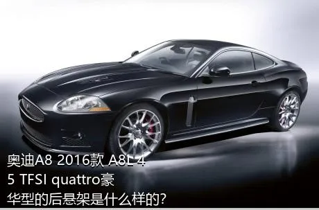 奥迪A8 2016款 A8L 45 TFSI quattro豪华型的后悬架是什么样的？
