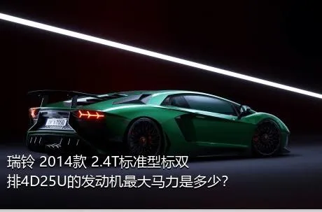 瑞铃 2014款 2.4T标准型标双排4D25U的发动机最大马力是多少？
