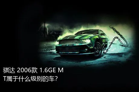 骐达 2006款 1.6GE MT属于什么级别的车？