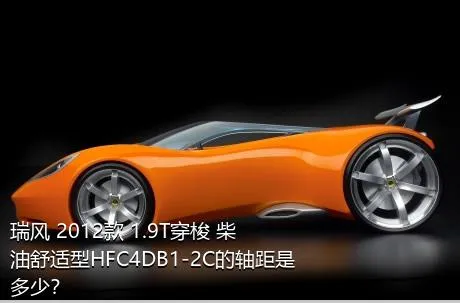 瑞风 2012款 1.9T穿梭 柴油舒适型HFC4DB1-2C的轴距是多少？