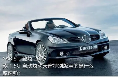 YARiS L 致炫 2015款 1.5G 自动炫动天窗特别版用的是什么变速箱？