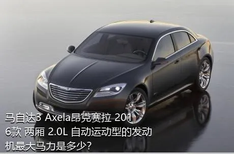 马自达3 Axela昂克赛拉 2016款 两厢 2.0L 自动运动型的发动机最大马力是多少？