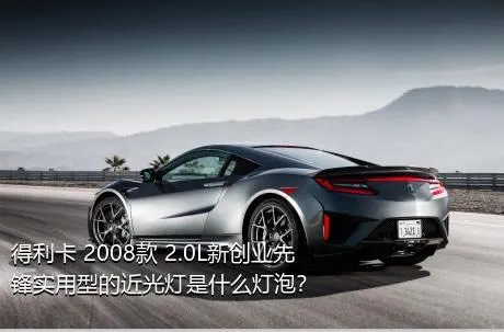 得利卡 2008款 2.0L新创业先锋实用型的近光灯是什么灯泡？