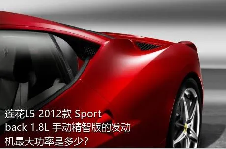 莲花L5 2012款 Sportback 1.8L 手动精智版的发动机最大功率是多少？
