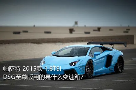 帕萨特 2015款 1.8TSI DSG至尊版用的是什么变速箱？