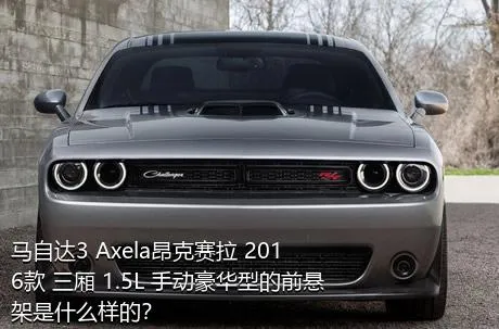 马自达3 Axela昂克赛拉 2016款 三厢 1.5L 手动豪华型的前悬架是什么样的？