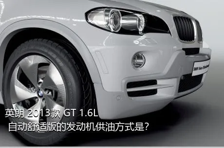 英朗 2013款 GT 1.6L 自动舒适版的发动机供油方式是？