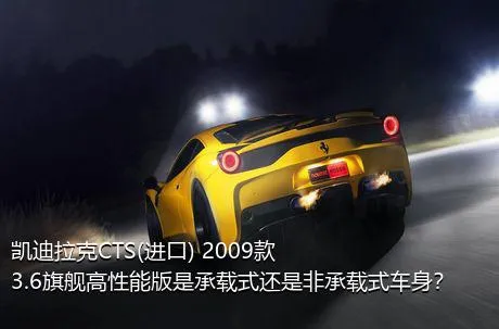 凯迪拉克CTS(进口) 2009款 3.6旗舰高性能版是承载式还是非承载式车身？