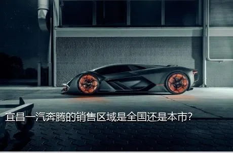 宜昌一汽奔腾的销售区域是全国还是本市？