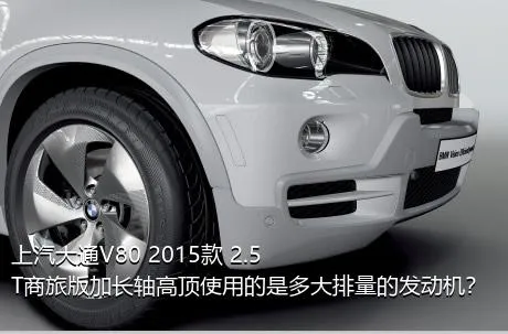 上汽大通V80 2015款 2.5T商旅版加长轴高顶使用的是多大排量的发动机？