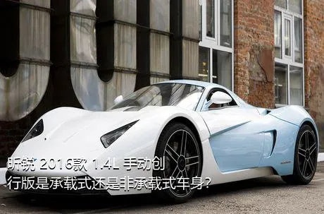 昕锐 2016款 1.4L 手动创行版是承载式还是非承载式车身？