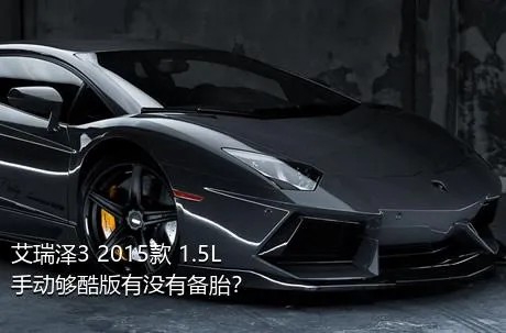 艾瑞泽3 2015款 1.5L 手动够酷版有没有备胎？