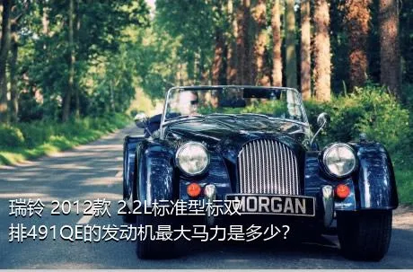 瑞铃 2012款 2.2L标准型标双排491QE的发动机最大马力是多少？