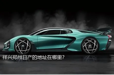 祥兴郑州日产的地址在哪里？