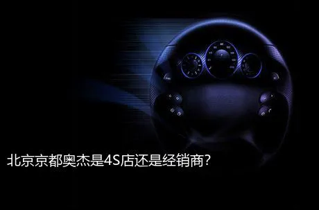 北京京都奥杰是4S店还是经销商？