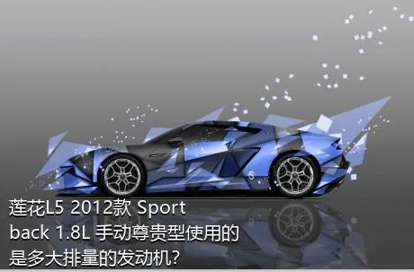 莲花L5 2012款 Sportback 1.8L 手动尊贵型使用的是多大排量的发动机？