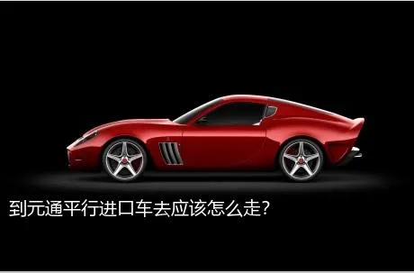 到元通平行进口车去应该怎么走？