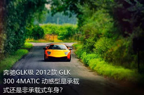 奔驰GLK级 2012款 GLK 300 4MATIC 动感型是承载式还是非承载式车身？