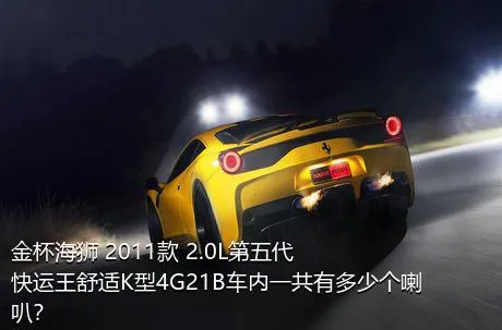 金杯海狮 2011款 2.0L第五代快运王舒适K型4G21B车内一共有多少个喇叭？