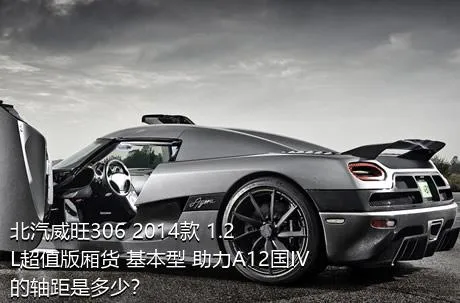 北汽威旺306 2014款 1.2L超值版厢货 基本型 助力A12国IV的轴距是多少？