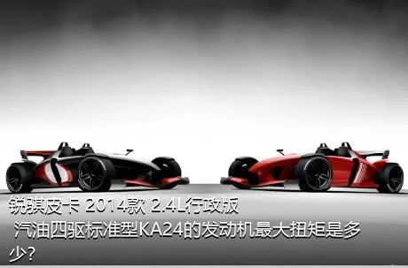 锐骐皮卡 2014款 2.4L行政版 汽油四驱标准型KA24的发动机最大扭矩是多少？