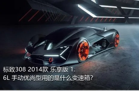 标致308 2014款 乐享版 1.6L 手动优尚型用的是什么变速箱？
