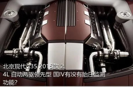 北京现代ix35 2015款 2.4L 自动两驱领先型 国IV有没有胎压监测功能？