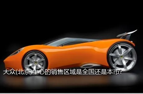大众(北京)中心的销售区域是全国还是本市？