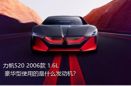力帆520 2006款 1.6L 豪华型使用的是什么发动机？