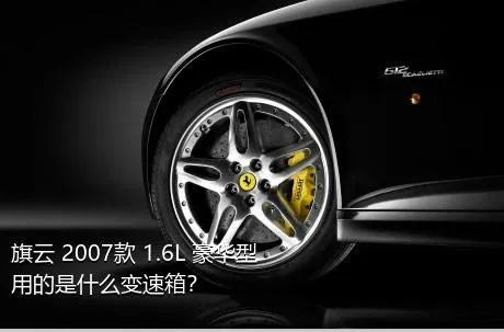 旗云 2007款 1.6L 豪华型用的是什么变速箱？