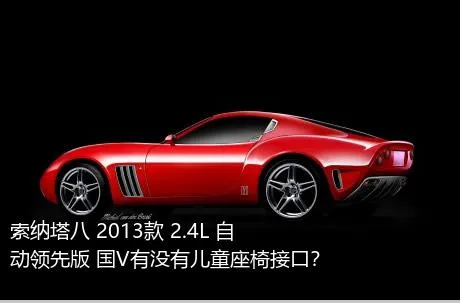 索纳塔八 2013款 2.4L 自动领先版 国V有没有儿童座椅接口？