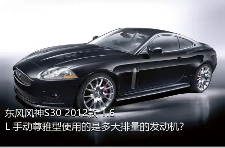 东风风神S30 2012款 1.6L 手动尊雅型使用的是多大排量的发动机？