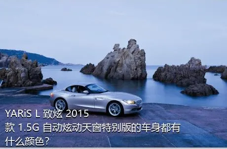 YARiS L 致炫 2015款 1.5G 自动炫动天窗特别版的车身都有什么颜色？