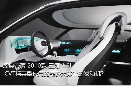 经典帝豪 2010款 三厢 1.8L CVT精英型使用的是多大排量的发动机？