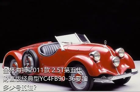 金杯海狮 2011款 2.5T第五代财富版经典型YC4FB90-36要加多少号的油？