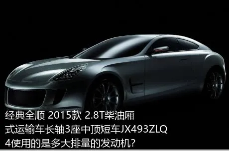 经典全顺 2015款 2.8T柴油厢式运输车长轴3座中顶短车JX493ZLQ4使用的是多大排量的发动机？