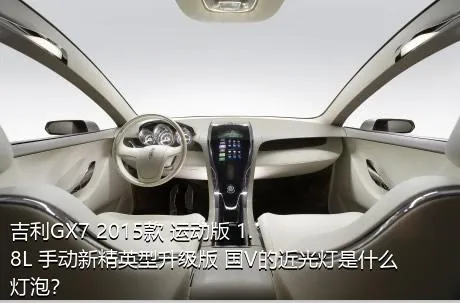 吉利GX7 2015款 运动版 1.8L 手动新精英型升级版 国V的近光灯是什么灯泡？